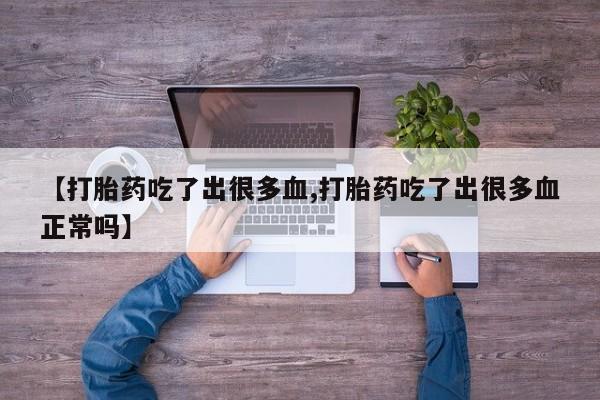 流产药微信购买联系方式【打胎药吃了出很多血,打胎药吃了出很多血正常吗】