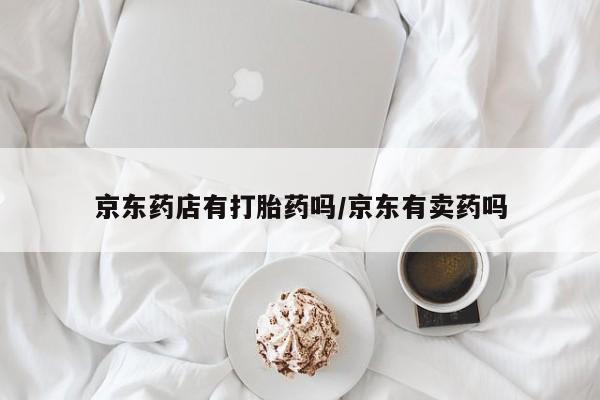 流产药微信购买联系方式京东药店有打胎药吗/京东有卖药吗
