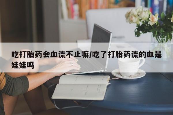 流产药微信购买联系方式吃打胎药会血流不止嘛/吃了打胎药流的血是娃娃吗