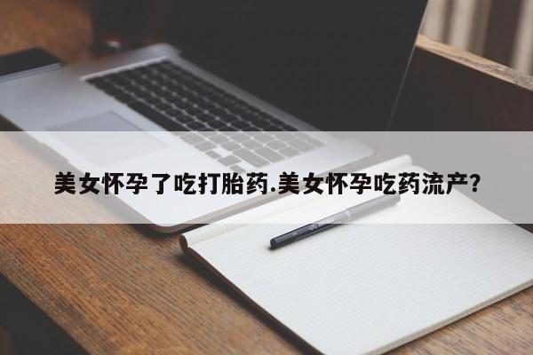 流产药微信购买联系方式美女怀孕了吃打胎药.美女怀孕吃药流产？