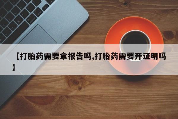 流产药微信购买联系方式【打胎药需要拿报告吗,打胎药需要开证明吗】