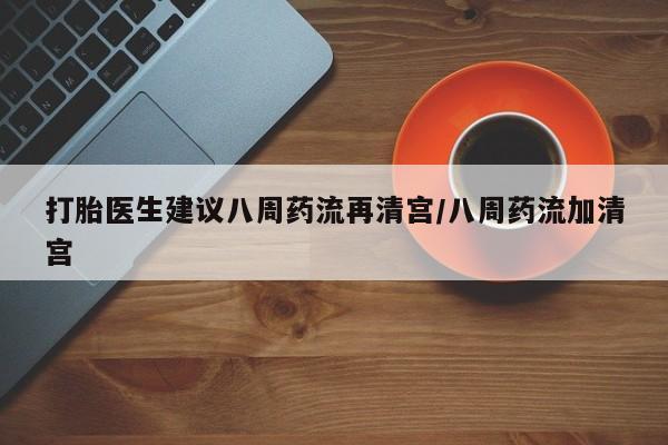 流产药微信购买联系方式打胎医生建议八周药流再清宫/八周药流加清宫