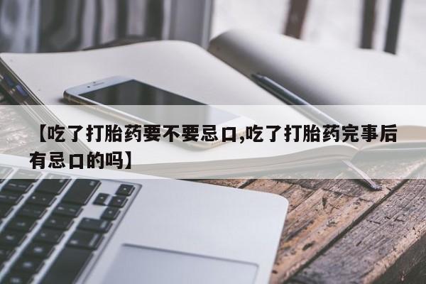 流产药微信购买联系方式【吃了打胎药要不要忌口,吃了打胎药完事后有忌口的吗】