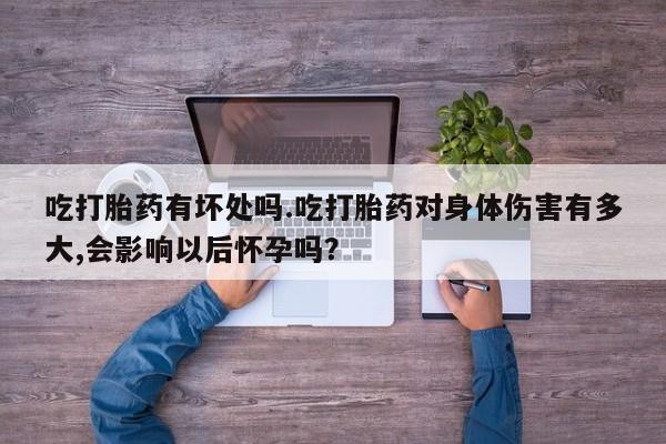 流产药微信购买联系方式吃打胎药有坏处吗.吃打胎药对身体伤害有多大,会影响以后怀孕吗？