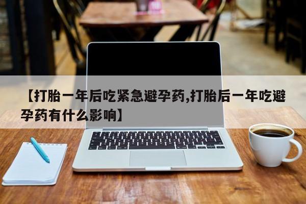 流产药微信购买联系方式【打胎一年后吃紧急避孕药,打胎后一年吃避孕药有什么影响】