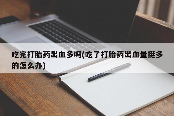 流产药微信购买联系方式吃完打胎药出血多吗(吃了打胎药出血量挺多的怎么办)