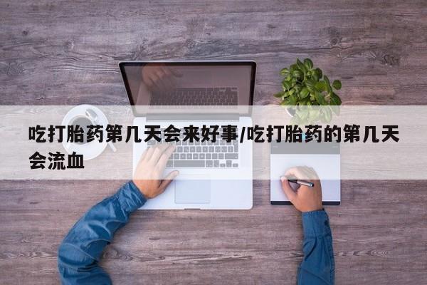 流产药微信购买联系方式吃打胎药第几天会来好事/吃打胎药的第几天会流血