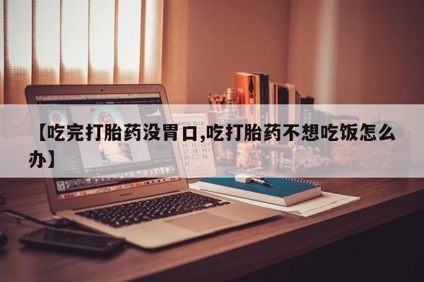 流产药微信购买联系方式【吃完打胎药没胃口,吃打胎药不想吃饭怎么办】