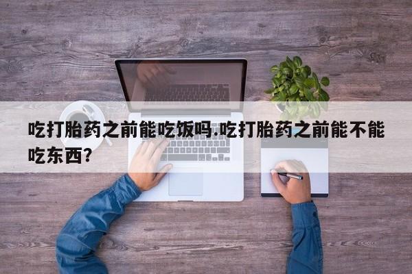 流产药微信购买联系方式吃打胎药之前能吃饭吗.吃打胎药之前能不能吃东西？