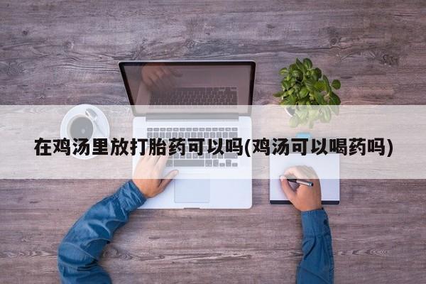流产药微信购买联系方式在鸡汤里放打胎药可以吗(鸡汤可以喝药吗)