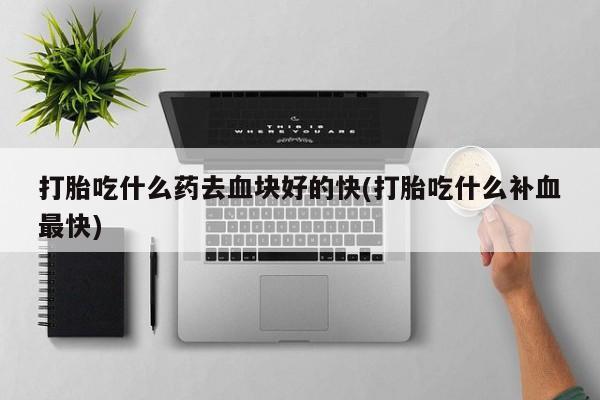 流产药微信购买联系方式打胎吃什么药去血块好的快(打胎吃什么补血最快)