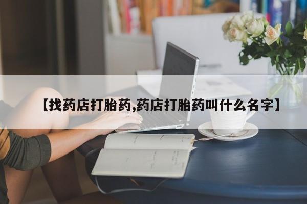 流产药微信购买联系方式【找药店打胎药,药店打胎药叫什么名字】