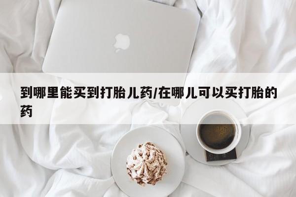 流产药微信购买联系方式到哪里能买到打胎儿药/在哪儿可以买打胎的药