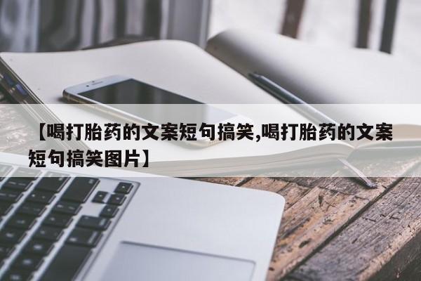 流产药微信购买联系方式【喝打胎药的文案短句搞笑,喝打胎药的文案短句搞笑图片】