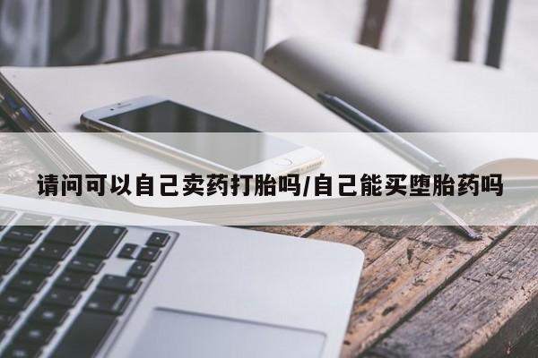 流产药微信购买联系方式请问可以自己卖药打胎吗/自己能买堕胎药吗