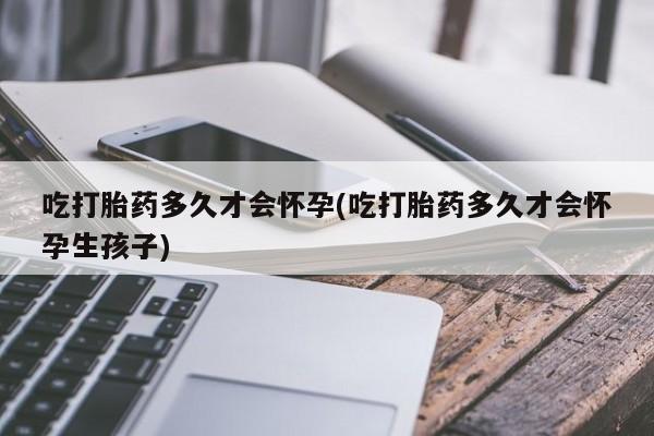 流产药微信购买联系方式吃打胎药多久才会怀孕(吃打胎药多久才会怀孕生孩子)