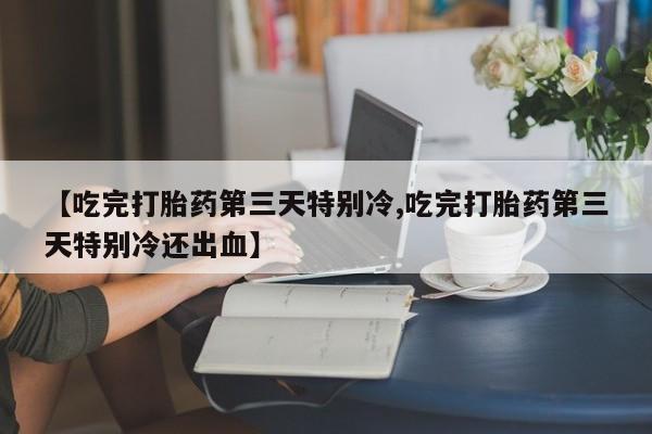 流产药微信购买联系方式【吃完打胎药第三天特别冷,吃完打胎药第三天特别冷还出血】