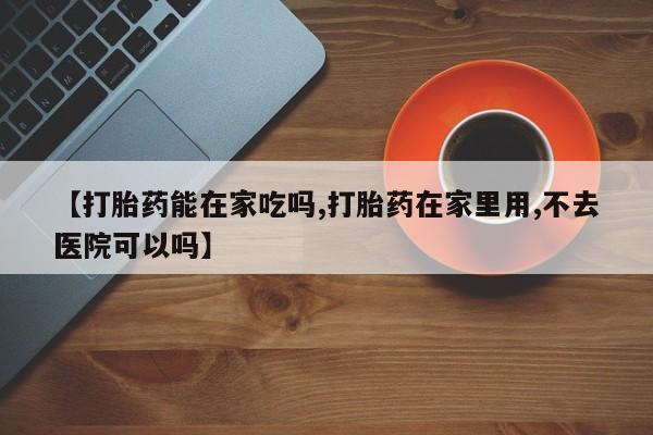 流产药微信购买联系方式【打胎药能在家吃吗,打胎药在家里用,不去医院可以吗】