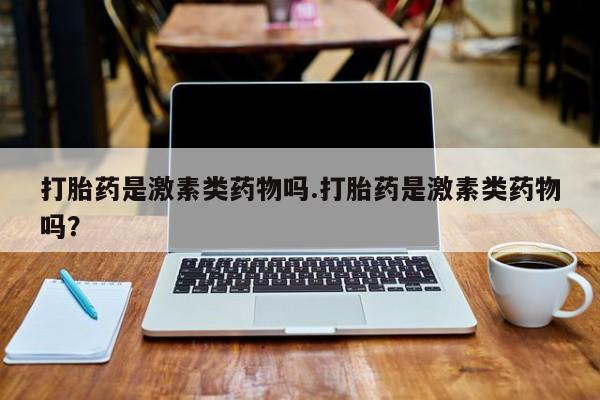 流产药微信购买联系方式打胎药是激素类药物吗.打胎药是激素类药物吗？