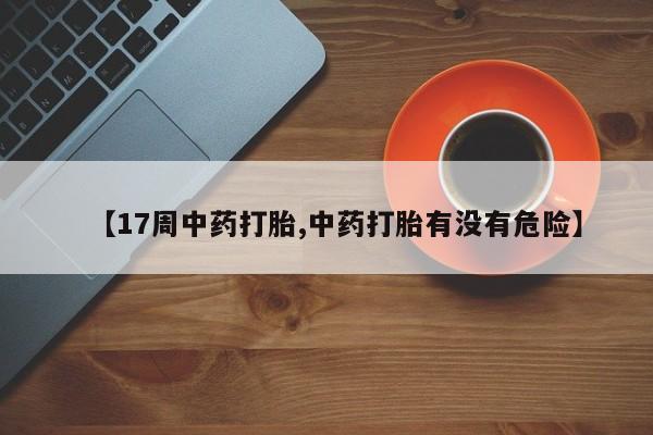 流产药微信购买联系方式【17周中药打胎,中药打胎有没有危险】