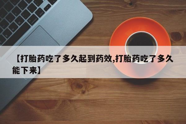 流产药微信购买联系方式【打胎药吃了多久起到药效,打胎药吃了多久能下来】