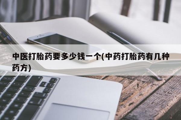 流产药微信购买联系方式中医打胎药要多少钱一个(中药打胎药有几种药方)