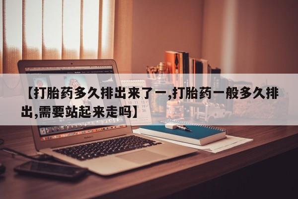 流产药微信购买联系方式【打胎药多久排出来了一,打胎药一般多久排出,需要站起来走吗】