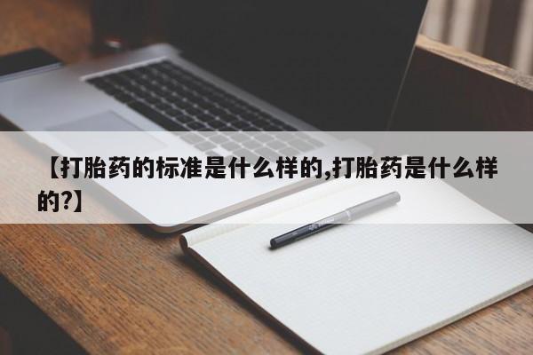 流产药微信购买联系方式【打胎药的标准是什么样的,打胎药是什么样的?】