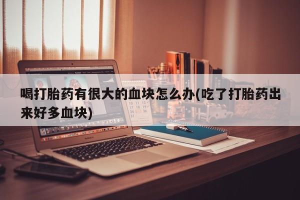 流产药微信购买联系方式喝打胎药有很大的血块怎么办(吃了打胎药出来好多血块)