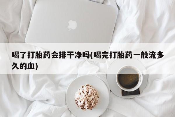 流产药微信购买联系方式喝了打胎药会排干净吗(喝完打胎药一般流多久的血)