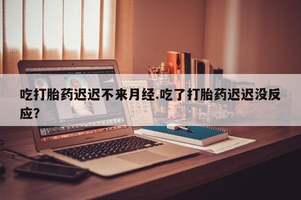流产药微信购买联系方式吃打胎药迟迟不来月经.吃了打胎药迟迟没反应？