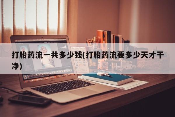 流产药微信购买联系方式打胎药流一共多少钱(打胎药流要多少天才干净)