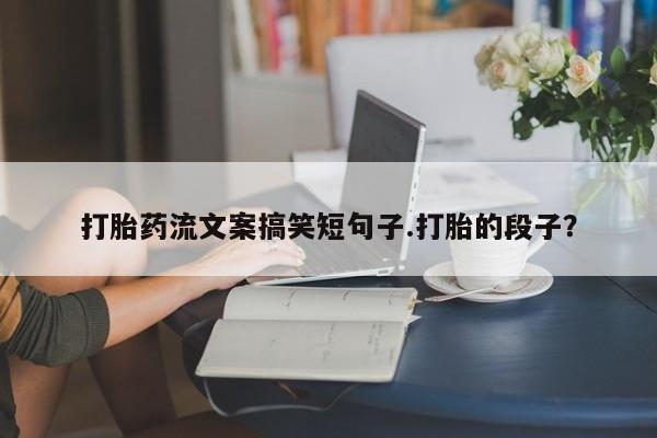 流产药微信购买联系方式打胎药流文案搞笑短句子.打胎的段子？