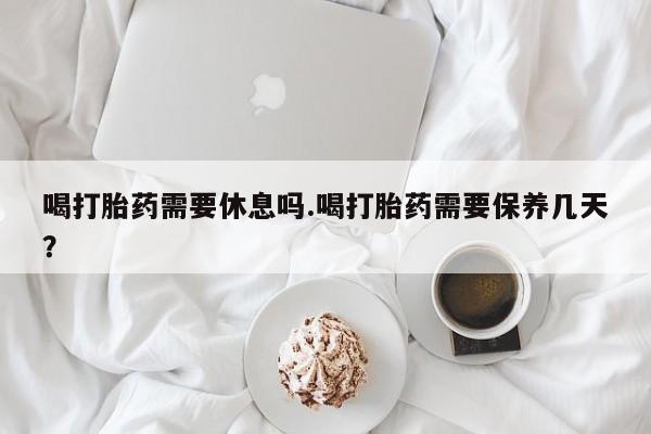 流产药微信购买联系方式喝打胎药需要休息吗.喝打胎药需要保养几天？