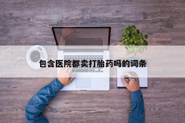 流产药微信购买联系方式包含医院都卖打胎药吗的词条
