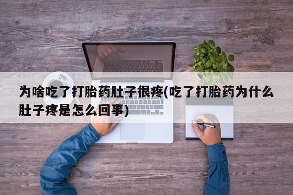 流产药微信购买联系方式为啥吃了打胎药肚子很疼(吃了打胎药为什么肚子疼是怎么回事)