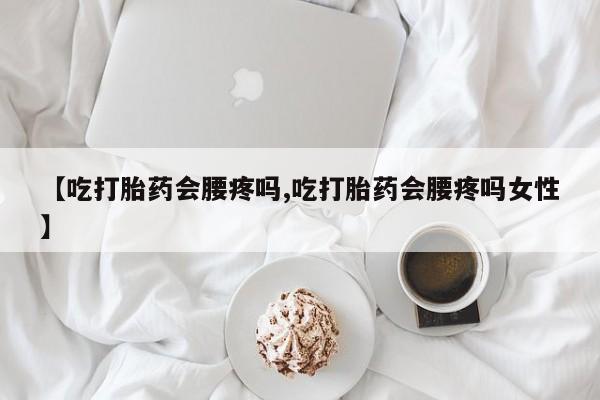 流产药微信购买联系方式【吃打胎药会腰疼吗,吃打胎药会腰疼吗女性】