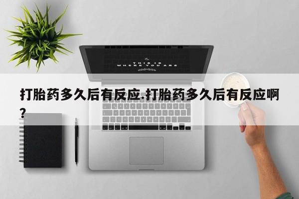 流产药微信购买联系方式打胎药多久后有反应.打胎药多久后有反应啊？