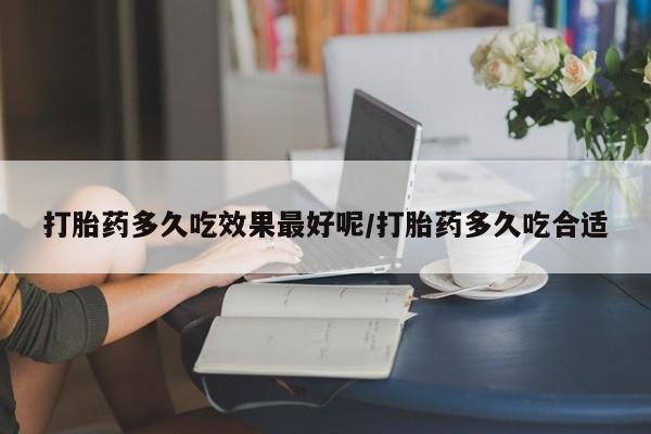 流产药微信购买联系方式打胎药多久吃效果最好呢/打胎药多久吃合适