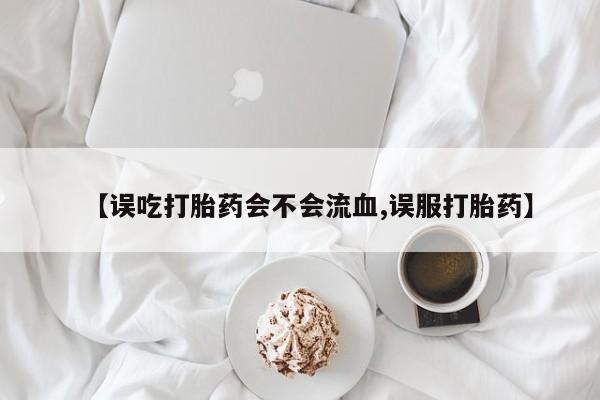 流产药微信购买联系方式【误吃打胎药会不会流血,误服打胎药】