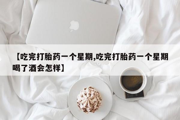 流产药微信购买联系方式【吃完打胎药一个星期,吃完打胎药一个星期喝了酒会怎样】