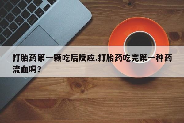 流产药微信购买联系方式打胎药第一颗吃后反应.打胎药吃完第一种药流血吗？