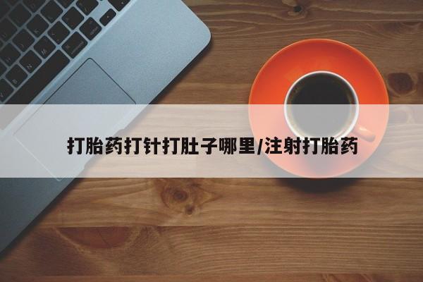 流产药微信购买联系方式打胎药打针打肚子哪里/注射打胎药