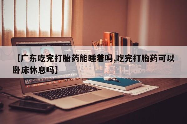 流产药微信购买联系方式【广东吃完打胎药能睡着吗,吃完打胎药可以卧床休息吗】