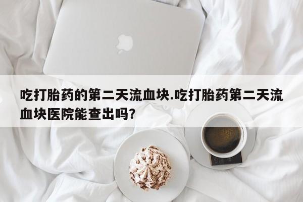 流产药微信购买联系方式吃打胎药的第二天流血块.吃打胎药第二天流血块医院能查出吗？