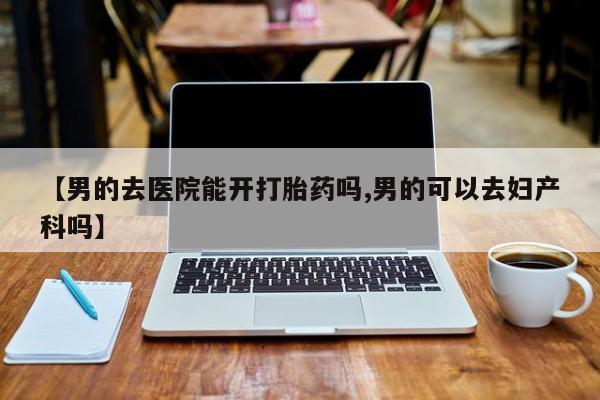 流产药微信购买联系方式【男的去医院能开打胎药吗,男的可以去妇产科吗】