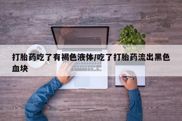 流产药微信购买联系方式打胎药吃了有褐色液体/吃了打胎药流出黑色血块