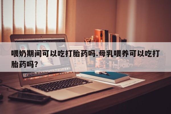 流产药微信购买联系方式喂奶期间可以吃打胎药吗.母乳喂养可以吃打胎药吗？