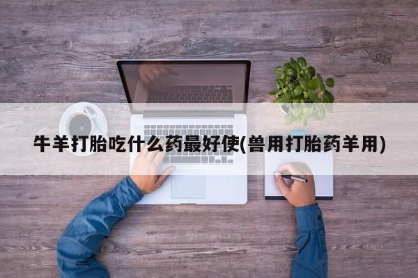 流产药微信购买联系方式牛羊打胎吃什么药最好使(兽用打胎药羊用)