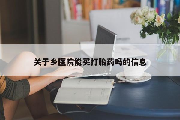 流产药微信购买联系方式关于乡医院能买打胎药吗的信息